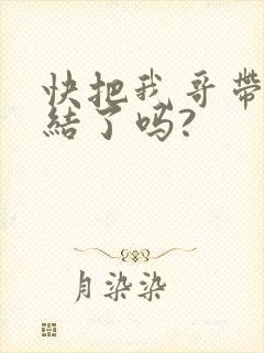 快把我哥带走完结了吗?