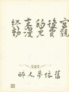 终末的后宫樱花动漫免费观看