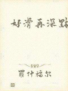 好滑再深点