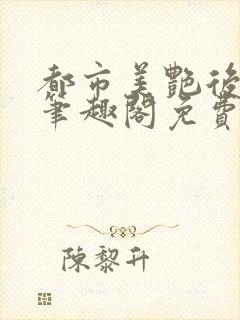 都市美艳后宫2笔趣阁免费阅读