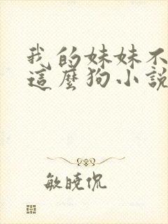 我的妹妹不可能这么狗小说免费阅读全文