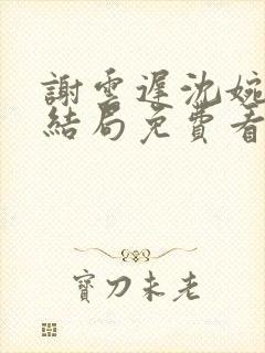 谢云迟沈婉梨大结局免费看