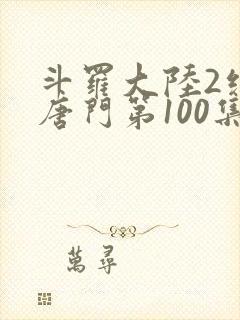 斗罗大陆2绝世唐门第100集封面