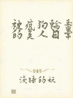 被疯狗轮番玩弄的美人日常txt校园舔