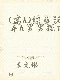 (高h)综艺玩弄h男男总攻