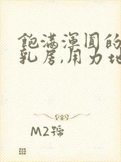 饱满浑圆的雪白乳房,用力地揉捏