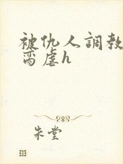 被仇人调教成禁脔虐h