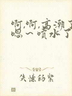 啊,啊,高潮了嗯～喷水了av
