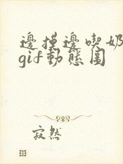 边摸边吃奶边爽gif动态图
