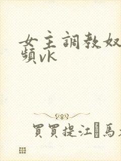 女主调教奴的视频vk