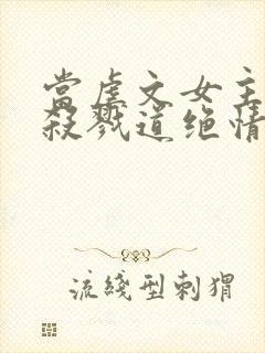 当虐文女主修了杀戮道绝情坑主 小说