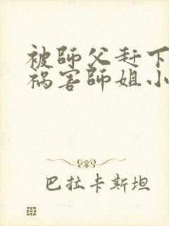 被师父赶下山去祸害师姐小说免费阅读