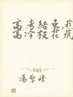 高考结束,我被高冷校花疯狂追求9章