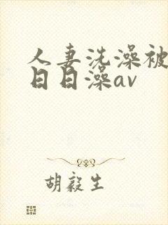 人妻洗澡被强公日日澡av