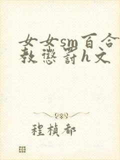 女女sm百合调教惩罚h文