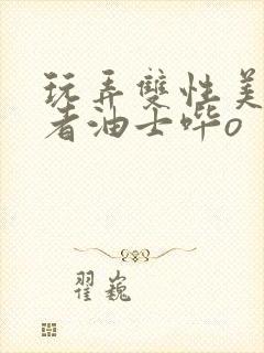 玩弄双性美人作者油士哔o