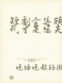 短剧合集顾先生我才是您夫人封面
