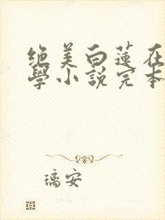 绝美白莲在线教学小说完本