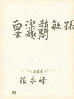 白洁赵敏孙倩义笔趣阁