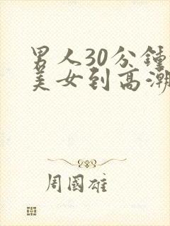 男人30分钟让美女到高潮视频