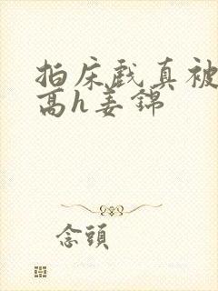 拍床戏真被肉h高h姜锦