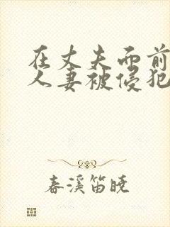 在丈夫面前美丽人妻被侵犯