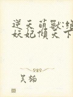 逆天萌兽:绝世妖妃倾天下下载txt
