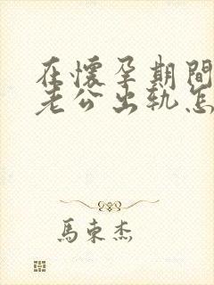 在怀孕期间发现老公出轨怎么办