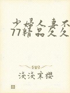 少妇人妻不卡777精品久久