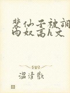 裴仙子被调教成肉奴高h文