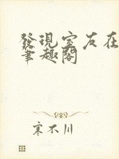 发现室友在偷偷笔趣阁