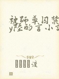 被师尊囚禁后by陆酌言小说免费阅读