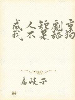 成人短剧重生之我不是舔狗
