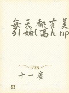 每天都有美男勾引她(高h np