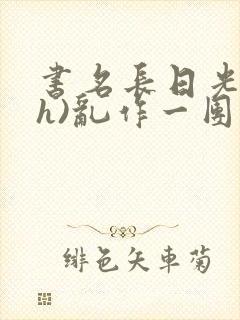 书名长日光阴(h)乱作一团