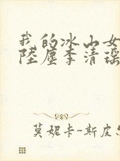 我的冰山女总裁陆尘李清瑶全集