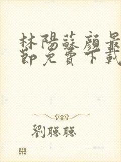 林阳苏颜最新章节免费下载