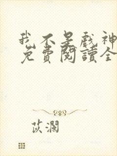 我不是戏神小说免费阅读全文最新章节
