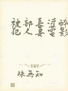 被部长灌醉后侵犯人妻电影