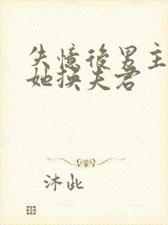 失忆后男主哄骗她换夫君