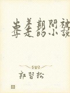 出差期间被上司夺走的小说