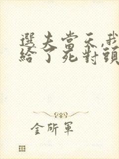 选夫当天,我嫁给了死对头