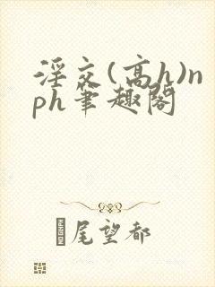 淫交(高h)nph笔趣阁