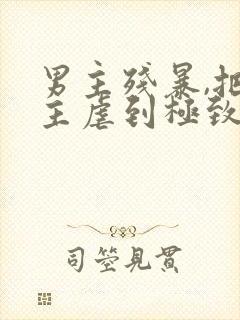 男主残暴,把女主虐到极致的现言小说