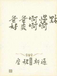 爸爸啊慢点啊啊好爽啊啊