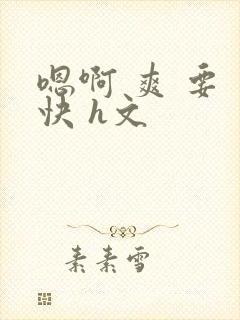 嗯啊 爽 要 快 h文
