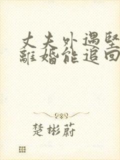 丈夫外遇坚持要离婚能追回吗