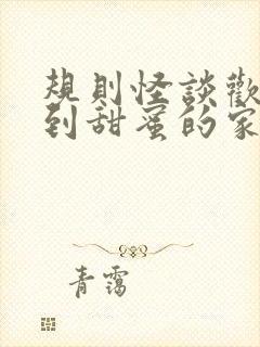 规则怪谈欢迎来到甜蜜的家全文免费阅读