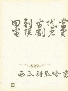 回到古代当天子电视剧免费观看短剧
