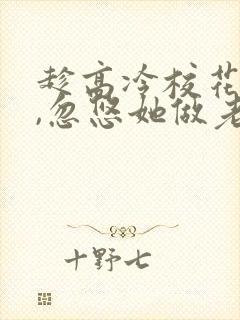 趁高冷校花青涩,忽悠她做老婆看